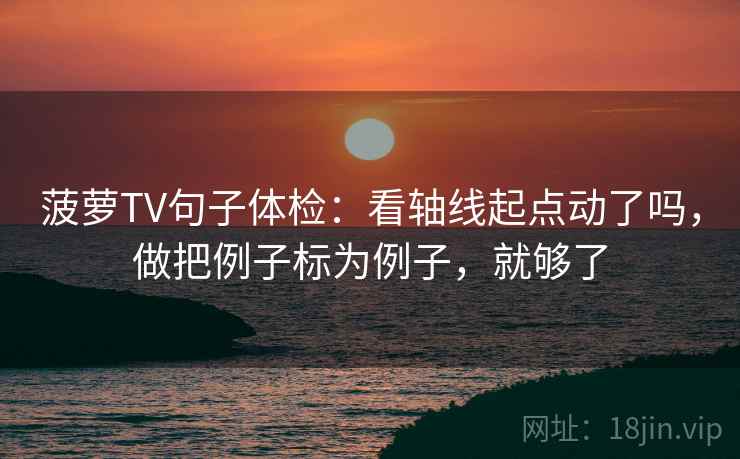 菠萝TV句子体检：看轴线起点动了吗，做把例子标为例子，就够了