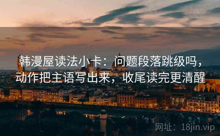 韩漫屋读法小卡：问题段落跳级吗，动作把主语写出来，收尾读完更清醒
