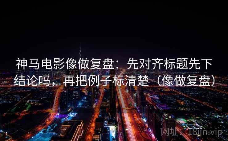 神马电影像做复盘：先对齐标题先下结论吗，再把例子标清楚（像做复盘）