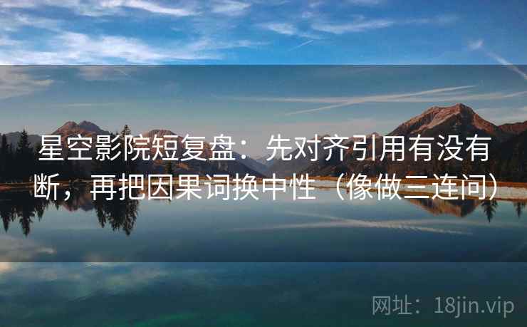 星空影院短复盘：先对齐引用有没有断，再把因果词换中性（像做三连问）
