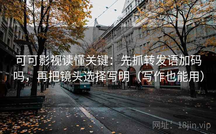 可可影视读懂关键：先抓转发语加码吗，再把镜头选择写明（写作也能用）