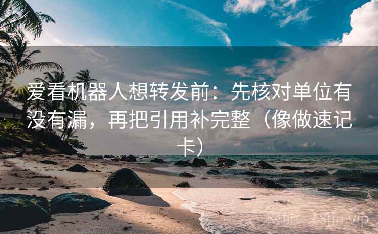 爱看机器人想转发前：先核对单位有没有漏，再把引用补完整（像做速记卡）