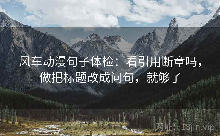 风车动漫句子体检：看引用断章吗，做把标题改成问句，就够了