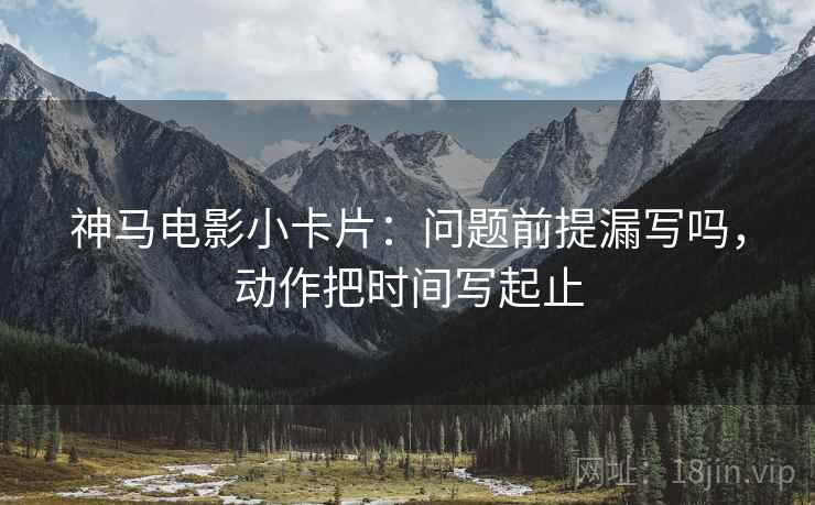 神马电影小卡片：问题前提漏写吗，动作把时间写起止