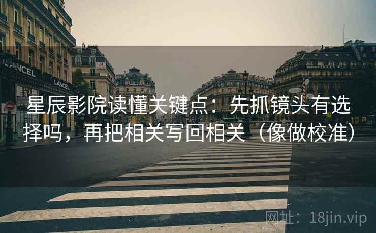 星辰影院读懂关键点：先抓镜头有选择吗，再把相关写回相关（像做校准）
