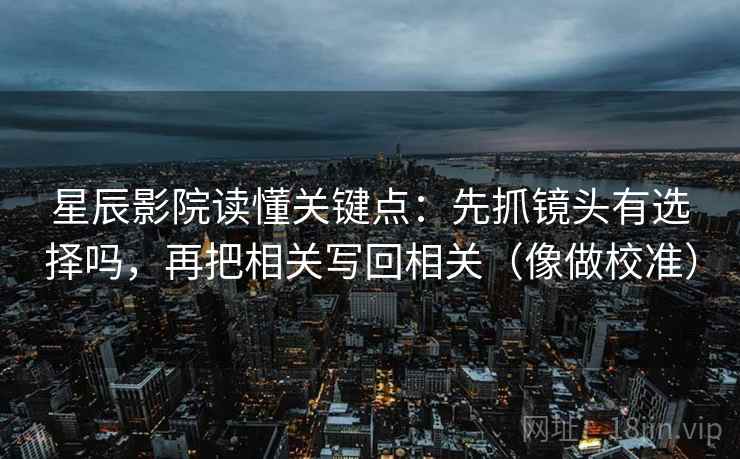 星辰影院读懂关键点：先抓镜头有选择吗，再把相关写回相关（像做校准）
