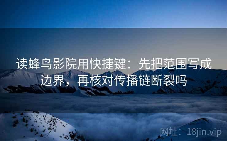 读蜂鸟影院用快捷键：先把范围写成边界，再核对传播链断裂吗