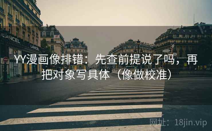 YY漫画像排错：先查前提说了吗，再把对象写具体（像做校准）