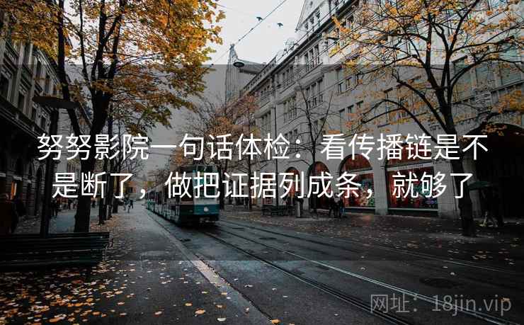 努努影院一句话体检：看传播链是不是断了，做把证据列成条，就够了