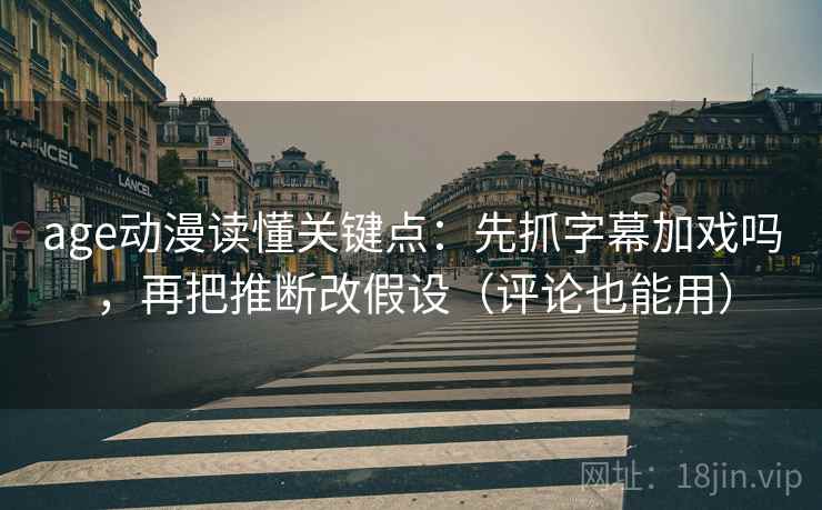 age动漫读懂关键点：先抓字幕加戏吗，再把推断改假设（评论也能用）