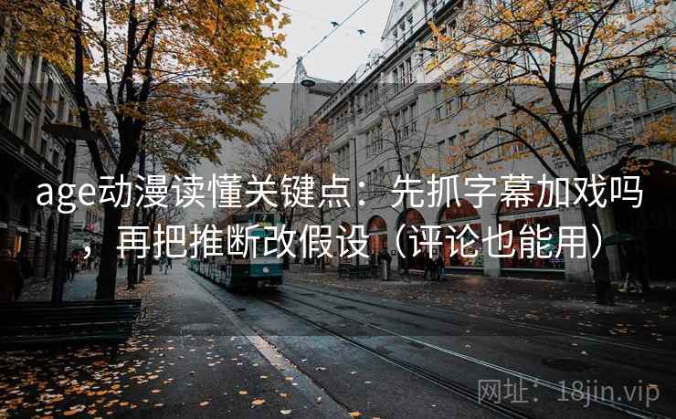 age动漫读懂关键点：先抓字幕加戏吗，再把推断改假设（评论也能用）