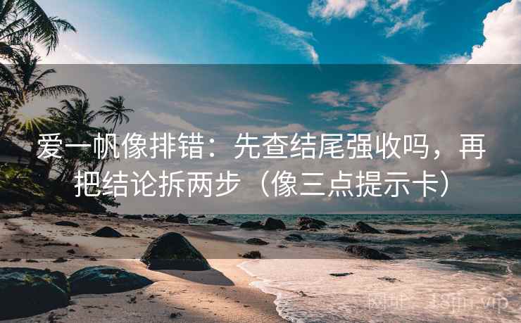 爱一帆像排错：先查结尾强收吗，再把结论拆两步（像三点提示卡）