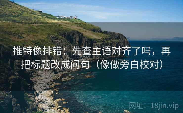 推特像排错：先查主语对齐了吗，再把标题改成问句（像做旁白校对）