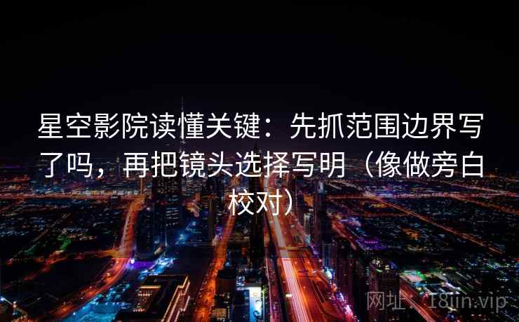 星空影院读懂关键：先抓范围边界写了吗，再把镜头选择写明（像做旁白校对）