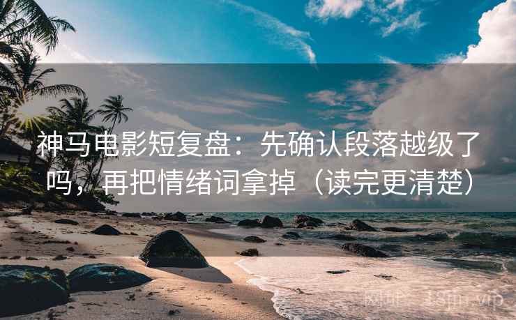 神马电影短复盘：先确认段落越级了吗，再把情绪词拿掉（读完更清楚）