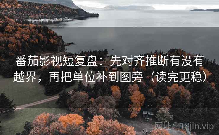 番茄影视短复盘：先对齐推断有没有越界，再把单位补到图旁（读完更稳）