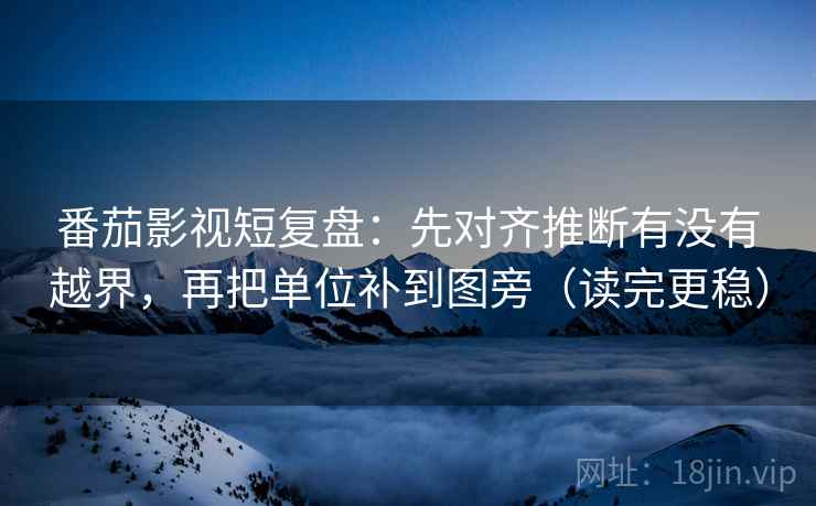 番茄影视短复盘：先对齐推断有没有越界，再把单位补到图旁（读完更稳）