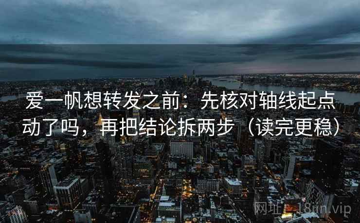 爱一帆想转发之前：先核对轴线起点动了吗，再把结论拆两步（读完更稳）