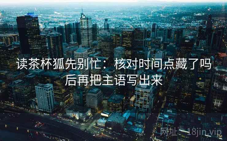 读茶杯狐先别忙：核对时间点藏了吗后再把主语写出来