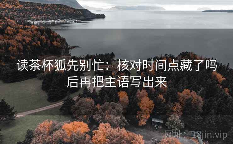 读茶杯狐先别忙：核对时间点藏了吗后再把主语写出来