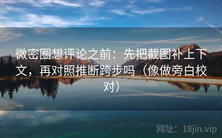 微密圈想评论之前：先把截图补上下文，再对照推断跨步吗（像做旁白校对）
