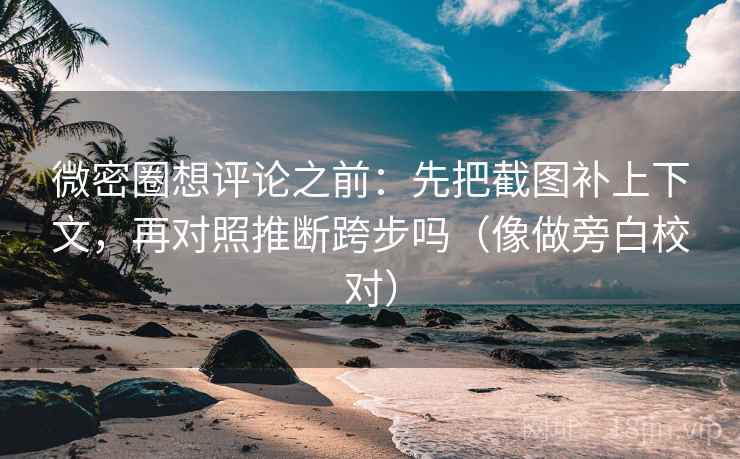 微密圈想评论之前：先把截图补上下文，再对照推断跨步吗（像做旁白校对）