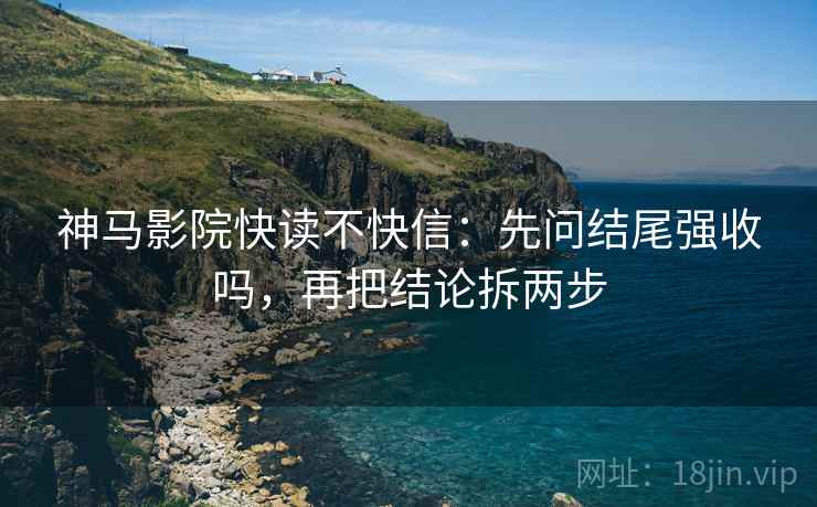 神马影院快读不快信：先问结尾强收吗，再把结论拆两步