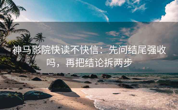 神马影院快读不快信：先问结尾强收吗，再把结论拆两步
