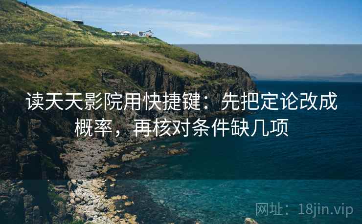 读天天影院用快捷键：先把定论改成概率，再核对条件缺几项