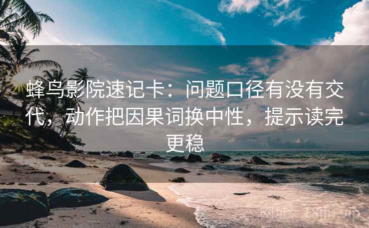 蜂鸟影院速记卡：问题口径有没有交代，动作把因果词换中性，提示读完更稳