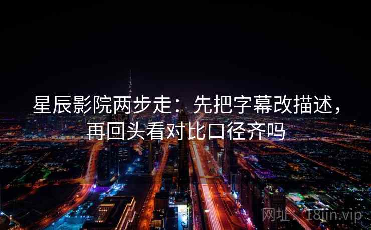 星辰影院两步走：先把字幕改描述，再回头看对比口径齐吗