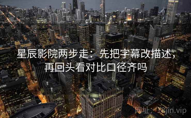 星辰影院两步走：先把字幕改描述，再回头看对比口径齐吗