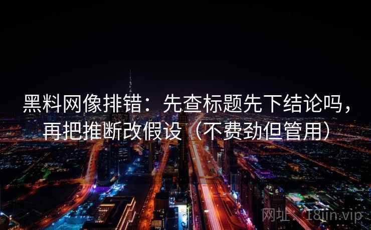 黑料网像排错：先查标题先下结论吗，再把推断改假设（不费劲但管用）