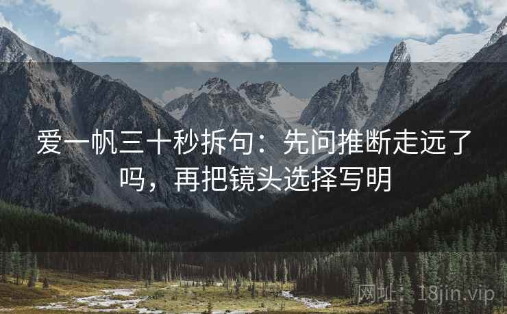 爱一帆三十秒拆句：先问推断走远了吗，再把镜头选择写明