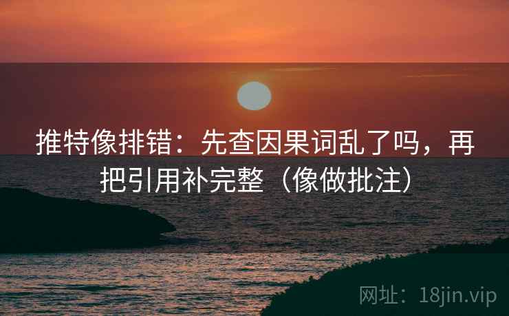 推特像排错：先查因果词乱了吗，再把引用补完整（像做批注）