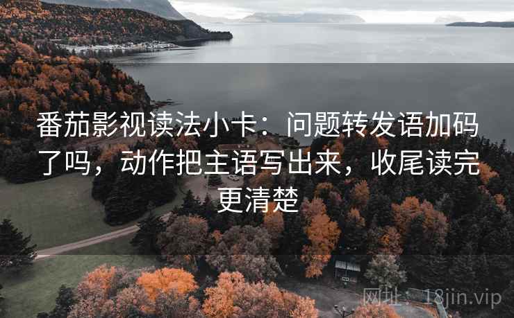 番茄影视读法小卡：问题转发语加码了吗，动作把主语写出来，收尾读完更清楚