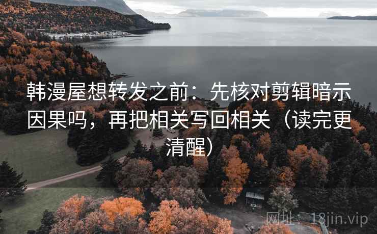 韩漫屋想转发之前：先核对剪辑暗示因果吗，再把相关写回相关（读完更清醒）
