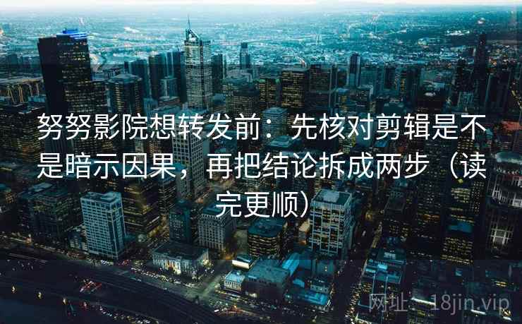 努努影院想转发前：先核对剪辑是不是暗示因果，再把结论拆成两步（读完更顺）