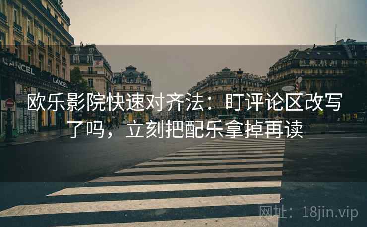 欧乐影院快速对齐法：盯评论区改写了吗，立刻把配乐拿掉再读