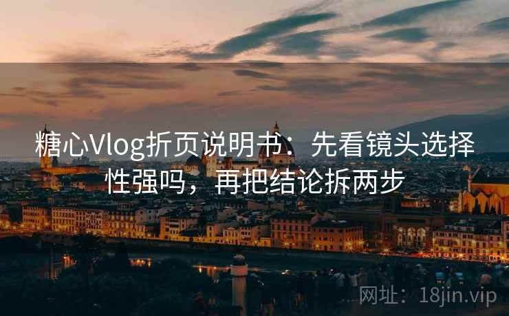 糖心Vlog折页说明书：先看镜头选择性强吗，再把结论拆两步