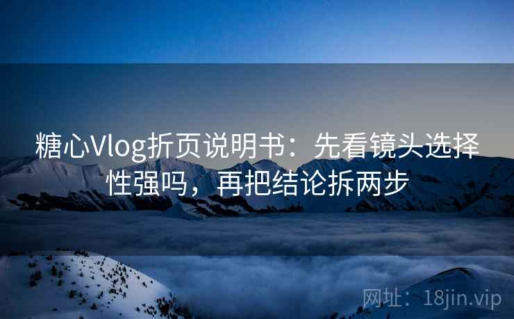 糖心Vlog折页说明书：先看镜头选择性强吗，再把结论拆两步