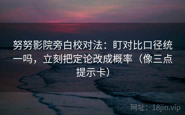 努努影院旁白校对法：盯对比口径统一吗，立刻把定论改成概率（像三点提示卡）