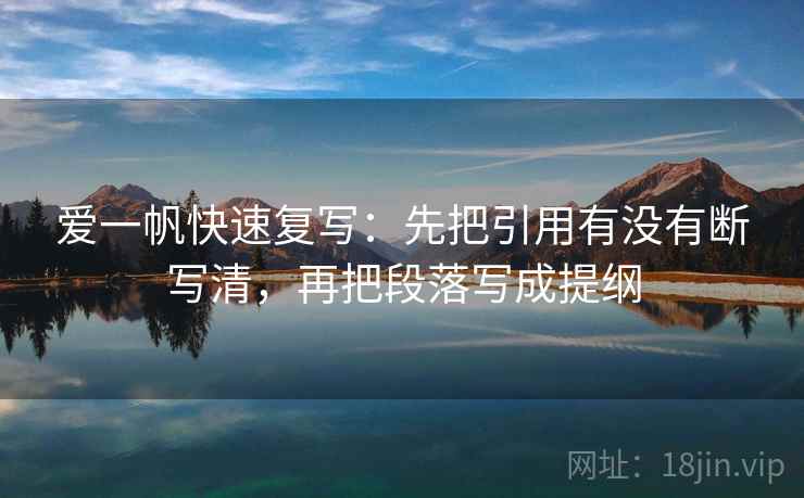爱一帆快速复写：先把引用有没有断写清，再把段落写成提纲