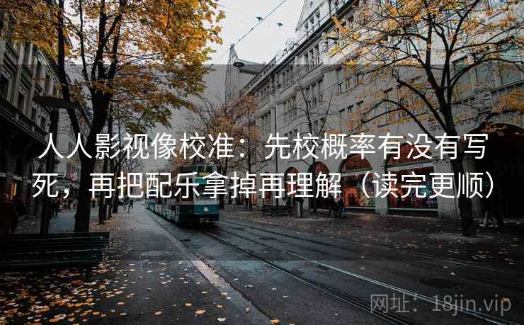 人人影视像校准：先校概率有没有写死，再把配乐拿掉再理解（读完更顺）